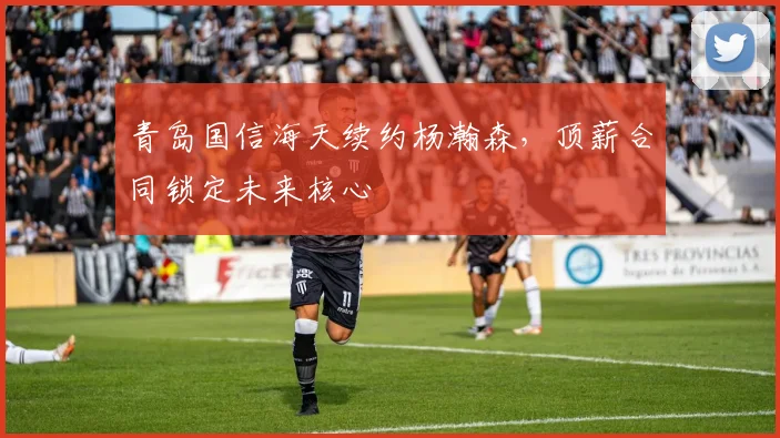 青岛国信海天续约杨瀚森，顶薪合同锁定未来核心
