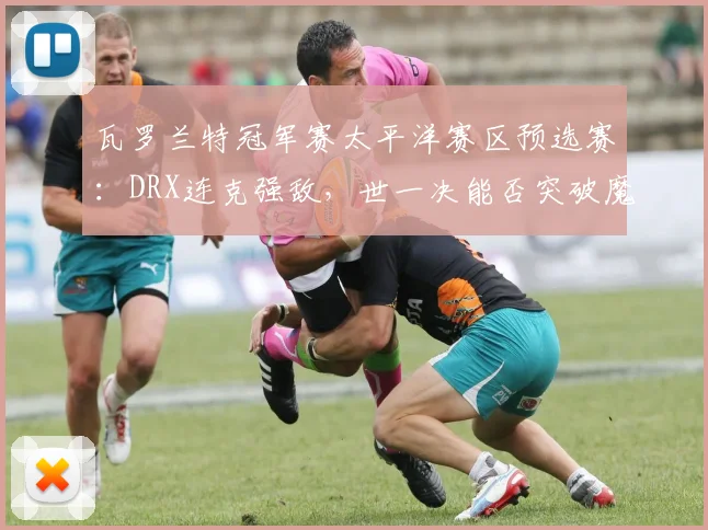 瓦罗兰特冠军赛太平洋赛区预选赛：DRX连克强敌，世一决能否突破魔咒？