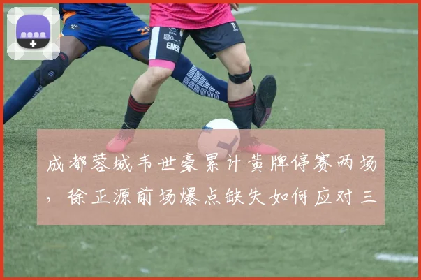 成都蓉城韦世豪累计黄牌停赛两场，徐正源前场爆点缺失如何应对三连胜对手？