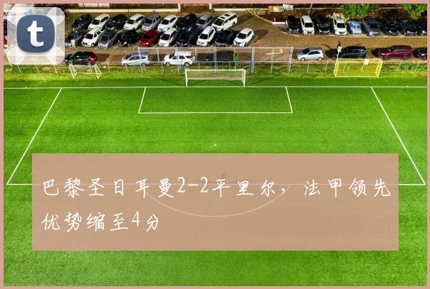 巴黎圣日耳曼2-2平里尔，法甲领先优势缩至4分