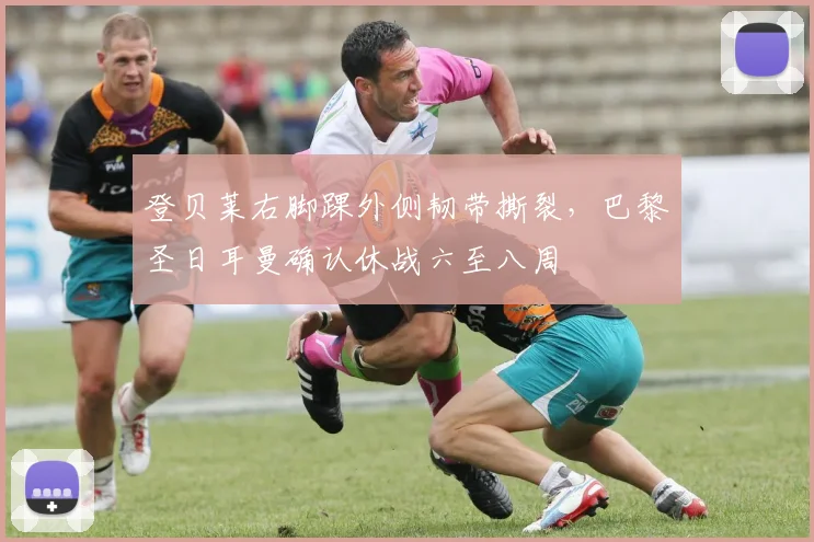 登贝莱右脚踝外侧韧带撕裂，巴黎圣日耳曼确认休战六至八周