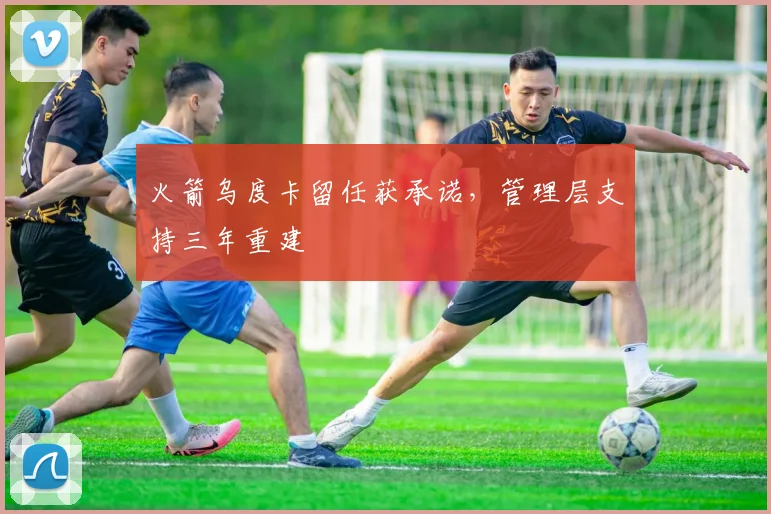火箭乌度卡留任获承诺，管理层支持三年重建