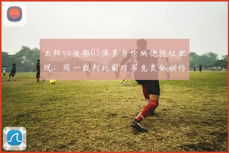 太阳vs快船G5保罗与伦纳德抢位犯规,同一裁判此前对布克类似动作未吹罚
