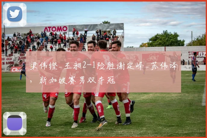 梁伟铿_王昶2-1险胜谢定峰_苏伟译，新加坡赛男双夺冠